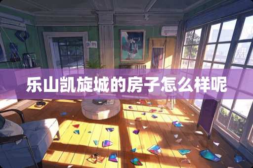 乐山凯旋城的房子怎么样呢