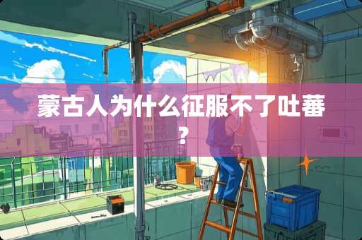 蒙古人为什么征服不了吐蕃？