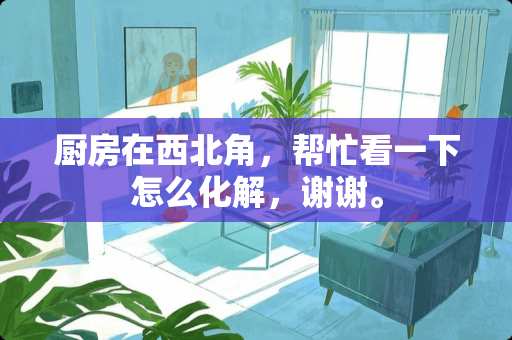 厨房在西北角，帮忙看一下怎么化解，谢谢。