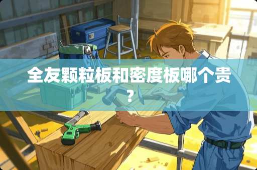 全友颗粒板和密度板哪个贵？