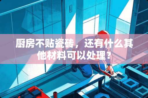 厨房不贴瓷砖，还有什么其他材料可以处理？