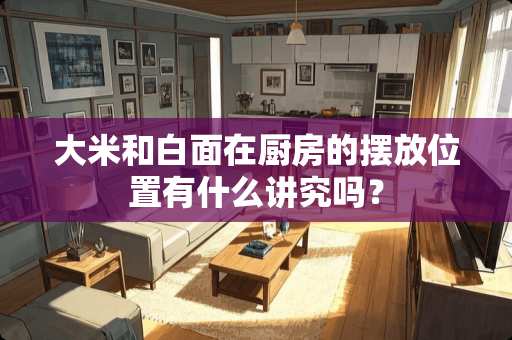 大米和白面在厨房的摆放位置有什么讲究吗？