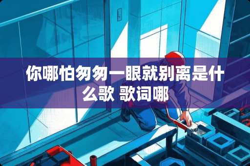 你哪怕匆匆一眼就别离是什么歌 歌词哪