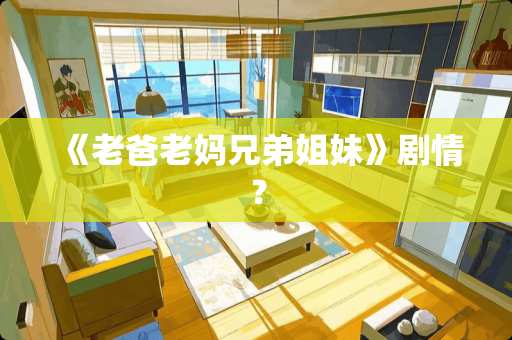 《老爸老妈兄弟姐妹》剧情？