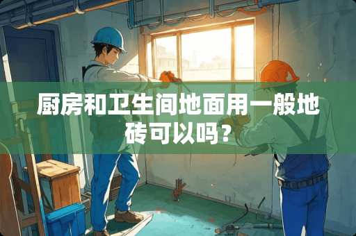 厨房和卫生间地面用一般地砖可以吗？