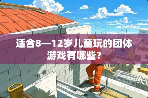 适合8—12岁儿童玩的团体游戏有哪些？