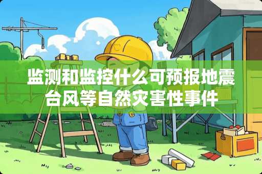 监测和监控什么可预报地震台风等自然灾害性事件