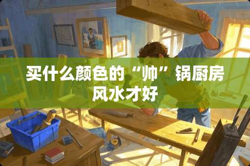 买什么颜色的“帅”锅厨房风水才好