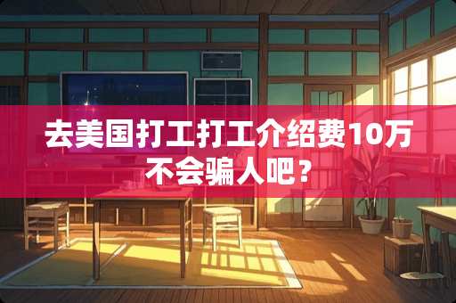 去美国打工打工介绍费10万不会骗人吧？