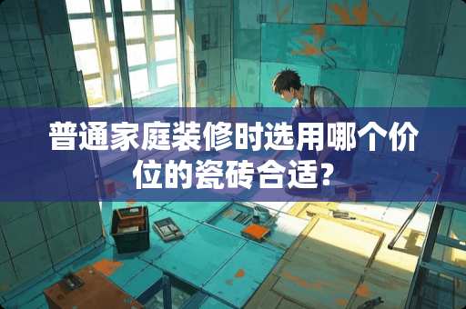 普通家庭装修时选用哪个价位的瓷砖合适？