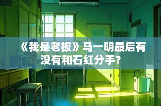 《我是老板》马一明最后有没有和石红分手？
