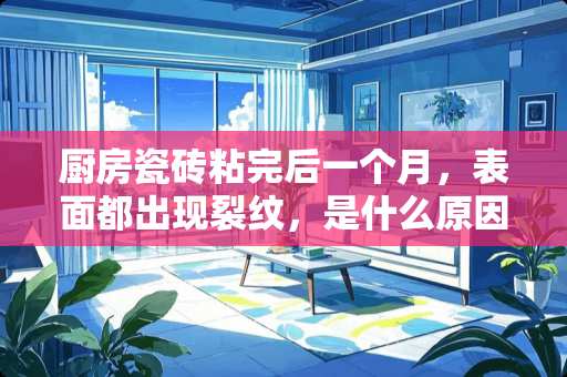 厨房瓷砖粘完后一个月，表面都出现裂纹，是什么原因