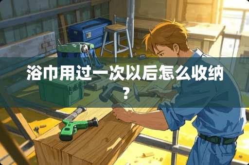 浴巾用过一次以后怎么收纳？