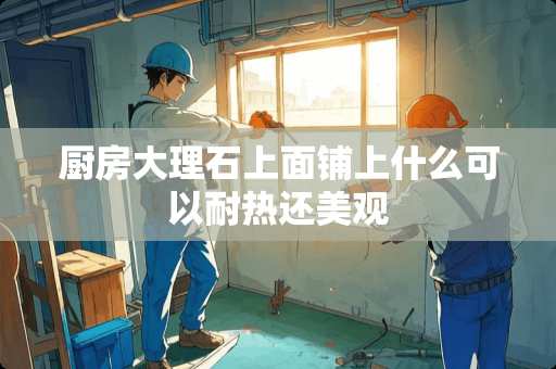 厨房大理石上面铺上什么可以耐热还美观