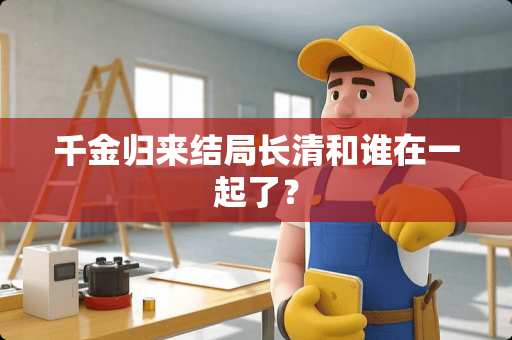 千金归来结局长清和谁在一起了？