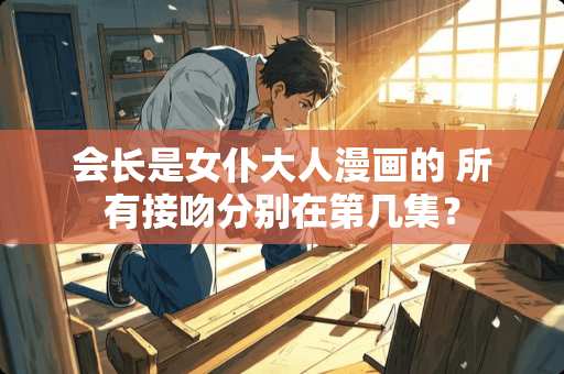 会长是女仆大人漫画的 所有接吻分别在第几集？