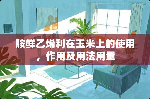 胺鲜乙烯利在玉米上的使用，作用及用法用量