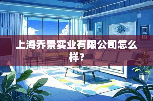 上海乔景实业有限公司怎么样？