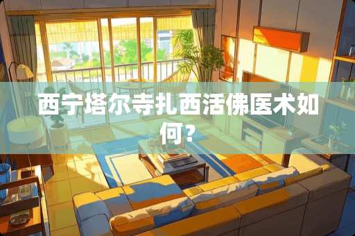 西宁塔尔寺扎西**医术如何？