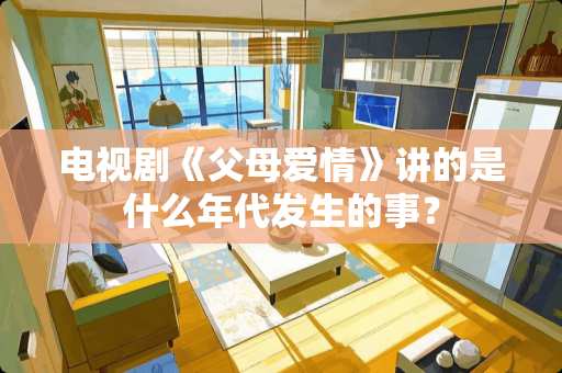 电视剧《父母爱情》讲的是什么年代发生的事？