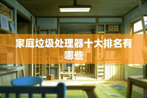 家庭垃圾处理器十大排名有哪些