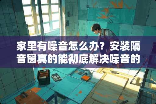 家里有噪音怎么办？安装隔音窗真的能彻底解决噪音的烦恼？