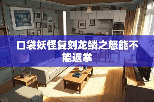 口袋妖怪复刻龙鳞之怒能不能返拳