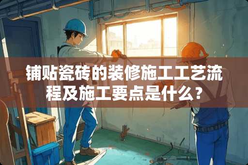 铺贴瓷砖的装修施工工艺流程及施工要点是什么？