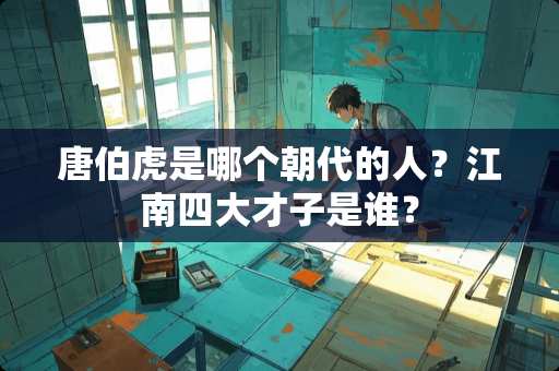 唐伯虎是哪个朝代的人？江南四大才子是谁？