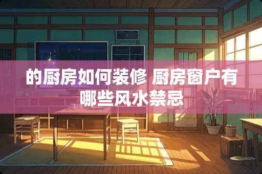 的厨房如何装修 厨房窗户有哪些风水禁忌