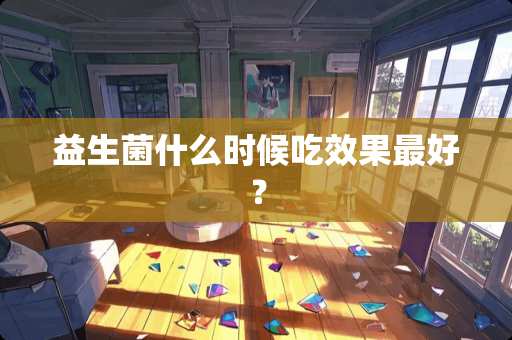 益生菌什么时候吃效果最好？