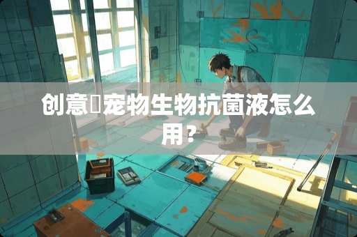 创意滳宠物生物抗菌液怎么用？