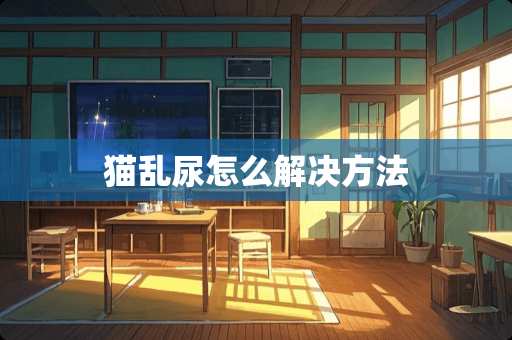 猫乱尿怎么解决方法