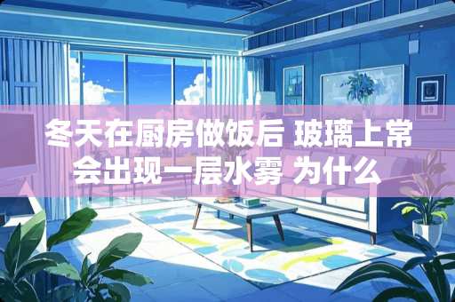 冬天在厨房做饭后 玻璃上常会出现一层水雾 为什么