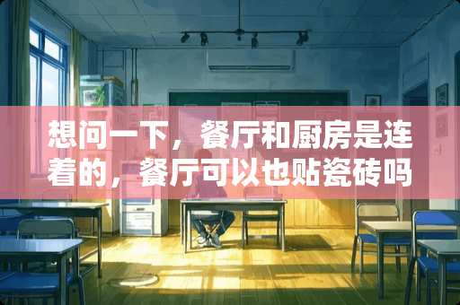 想问一下，餐厅和厨房是连着的，餐厅可以也贴瓷砖吗