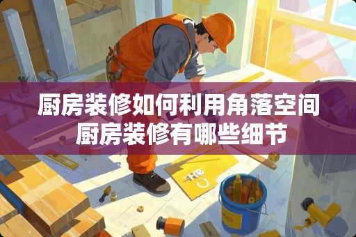 厨房装修如何利用角落空间 厨房装修有哪些细节