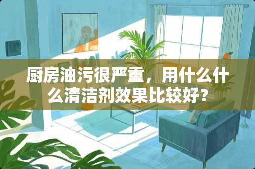 厨房油污很严重，用什么什么清洁剂效果比较好？