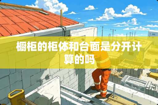 橱柜的柜体和台面是分开计算的吗