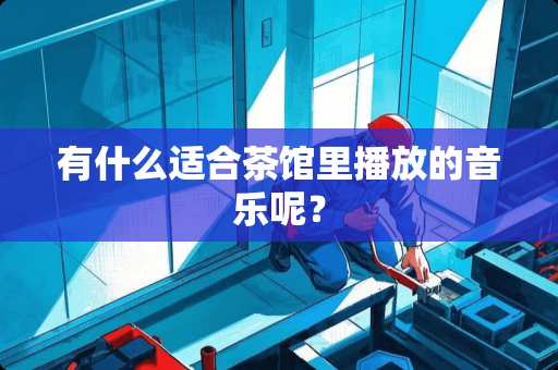 有什么适合茶馆里播放的音乐呢？
