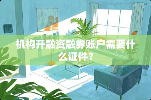 机构开融资融券账户需要什么**? 机构开融资融券账户需要什么**?