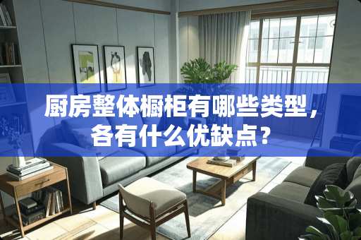 厨房整体橱柜有哪些类型，各有什么优缺点？