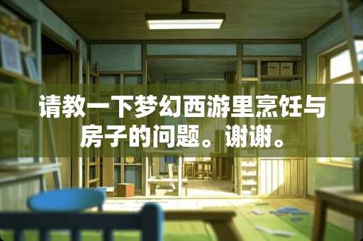 请教一下梦幻西游里烹饪与房子的问题。谢谢。