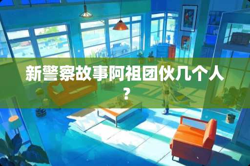新**故事阿祖团伙几个人？