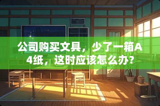公司购买文具，少了一箱A4纸，这时应该怎么办？
