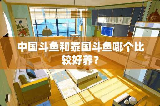 中国斗鱼和泰国斗鱼哪个比较好养？