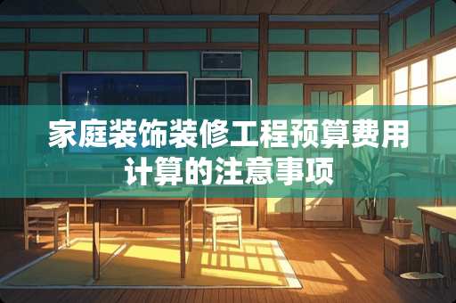 家庭装饰装修工程预算费用计算的注意事项