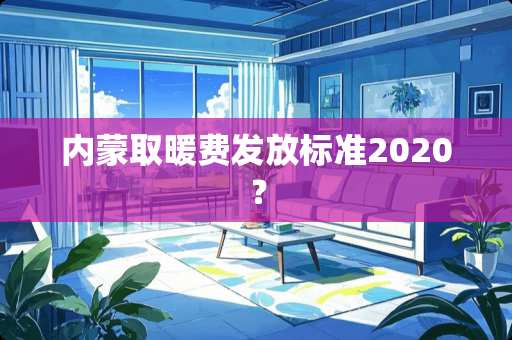 内蒙取暖费发放标准2020？