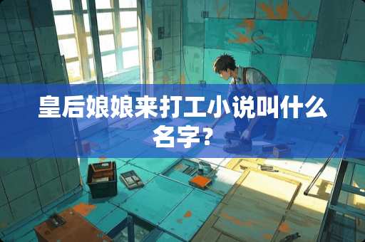 皇后娘娘来打工小说叫什么名字？