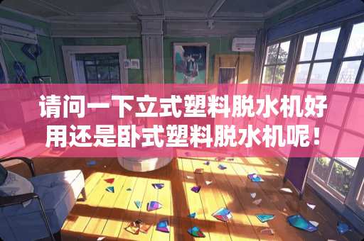 请问一下立式塑料脱水机好用还是卧式塑料脱水机呢！