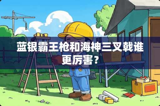 蓝银***和海神三叉戟谁更厉害？